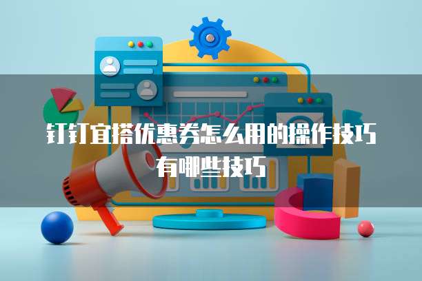 钉钉宜搭优惠券怎么用的操作技巧有哪些技巧