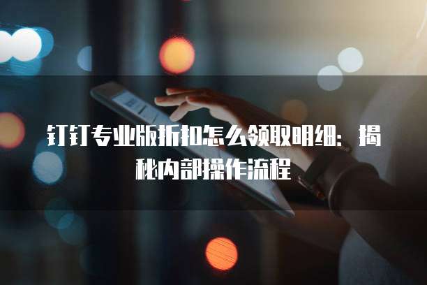 钉钉专业版折扣怎么领取明细:揭秘内部操作流程