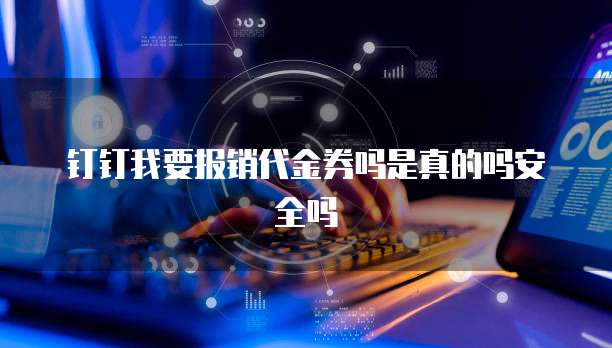 钉钉我要报销代金券吗是真的吗安全吗