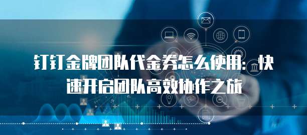 钉钉金牌团队代金券怎么使用:快速开启团队高效协作之旅