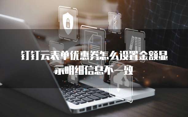 钉钉云表单优惠券怎么设置金额显示明细信息不一致