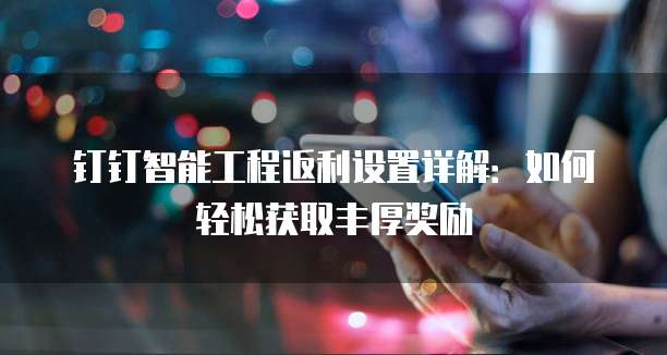 钉钉智能工程返利设置详解:如何轻松获取丰厚奖励