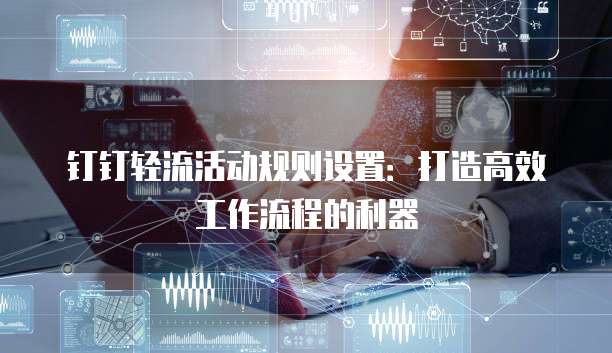 钉钉轻流活动规则设置:打造高效工作流程的利器