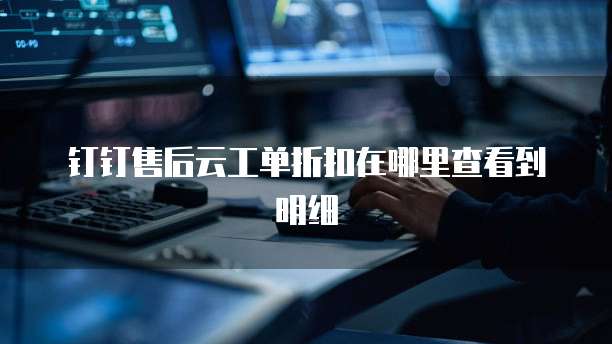钉钉售后云工单折扣在哪里查看到明细