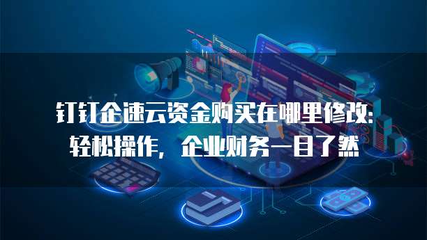 钉钉企速云资金购买在哪里修改:轻松操作,企业财务一目了然