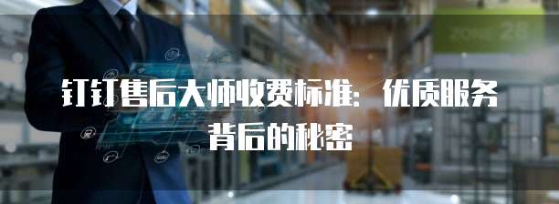 钉钉售后大师收费标准:优质服务背后的秘密