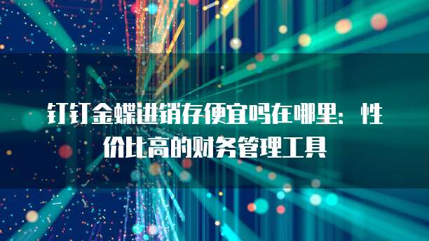 钉钉金蝶进销存便宜吗在哪里:性价比高的财务管理工具