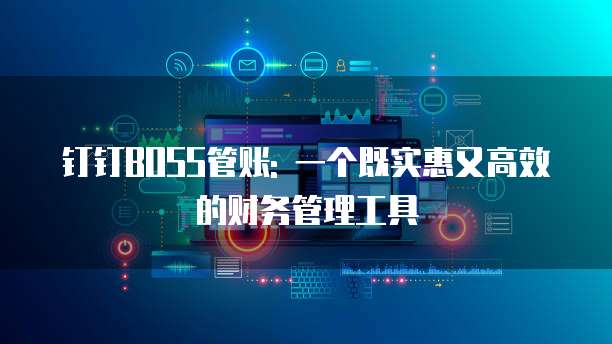 钉钉BOSS管账: 一个既实惠又高效的财务管理工具