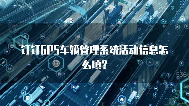钉钉GPS车辆管理系统活动信息怎么填？