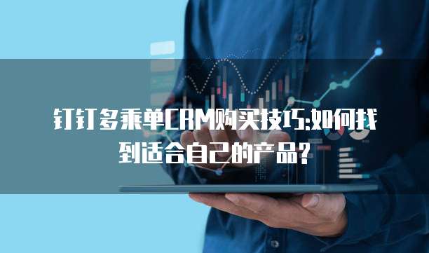 钉钉多乘单CRM购买技巧:如何找到适合自己的产品?