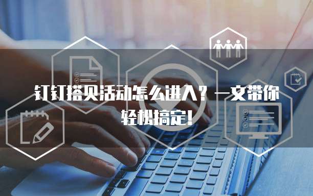 钉钉搭贝活动怎么进入?一文带你轻松搞定!