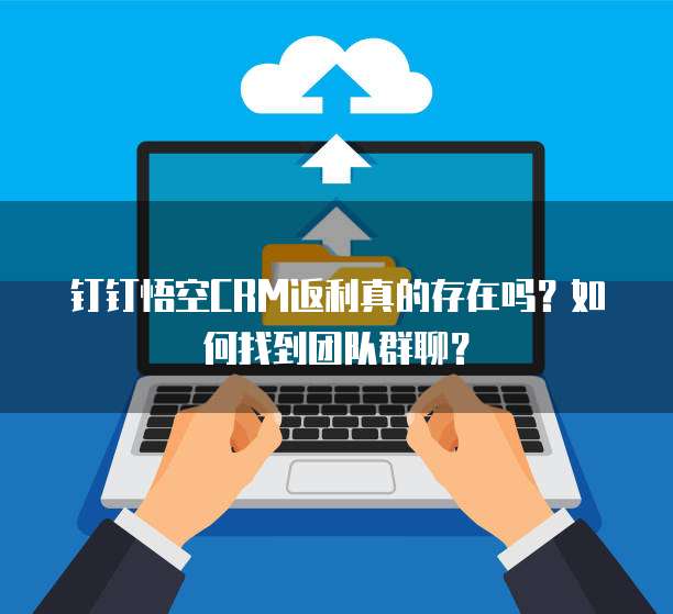 钉钉悟空CRM返利真的存在吗?如何找到团队群聊?