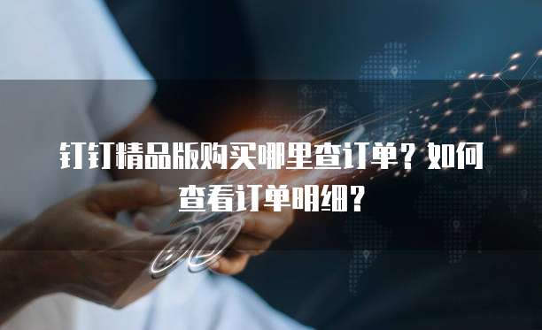 钉钉精品版购买哪里查订单?如何查看订单明细?