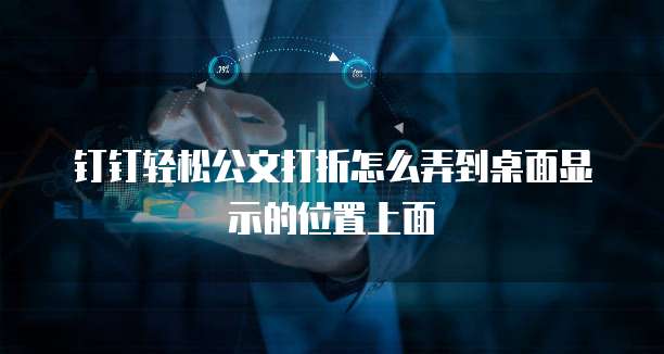 钉钉轻松公文打折怎么弄到桌面显示的位置上面