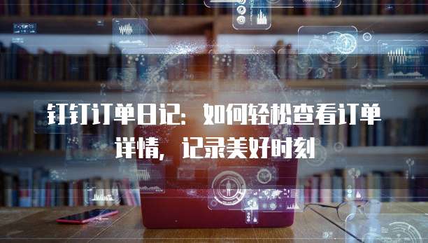 钉钉订单日记:如何轻松查看订单详情,记录美好时刻