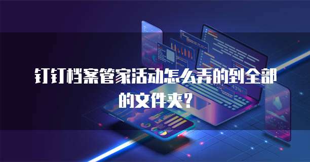 钉钉档案管家活动怎么弄的到全部的文件夹?