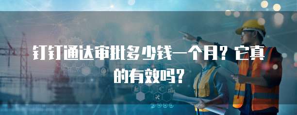 钉钉通达审批多少钱一个月?它真的有效吗?