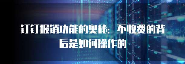 钉钉报销功能的奥秘:不收费的背后是如何操作的
