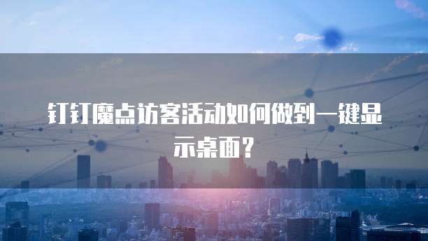 钉钉魔点访客活动如何做到一键显示桌面?