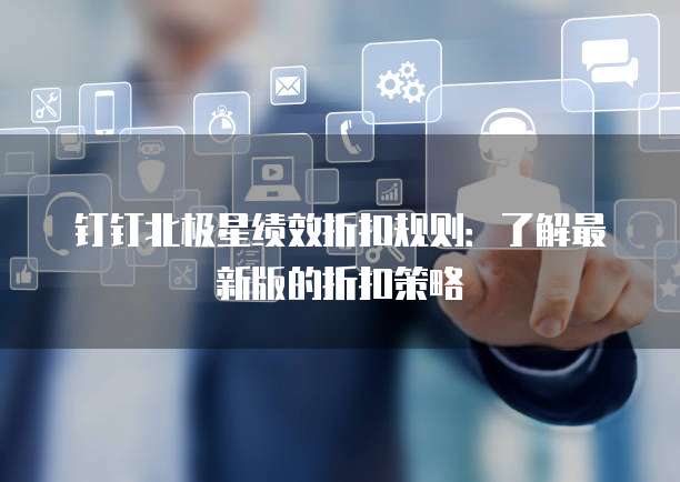 钉钉北极星绩效折扣规则:了解最新版的折扣策略