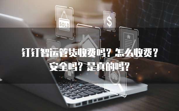 钉钉智运管货收费吗?怎么收费?安全吗?是真的吗?