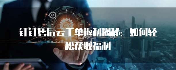 钉钉售后云工单返利揭秘：如何轻松获取福利