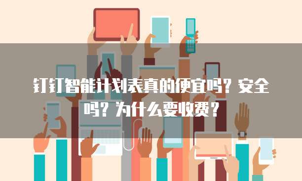 钉钉智能计划表真的便宜吗?安全吗?为什么要收费?