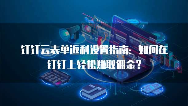 钉钉云表单返利设置指南:如何在钉钉上轻松赚取佣金?