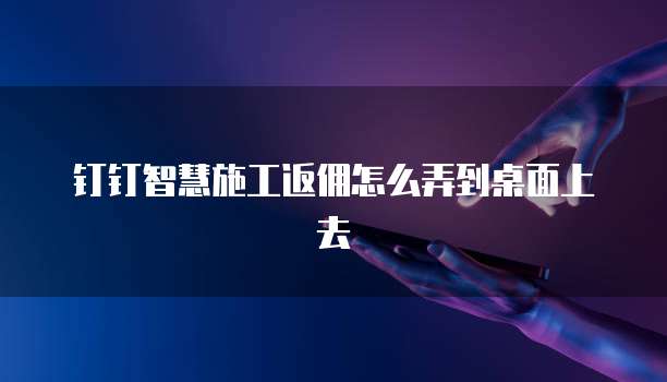钉钉智慧施工返佣怎么弄到桌面上去