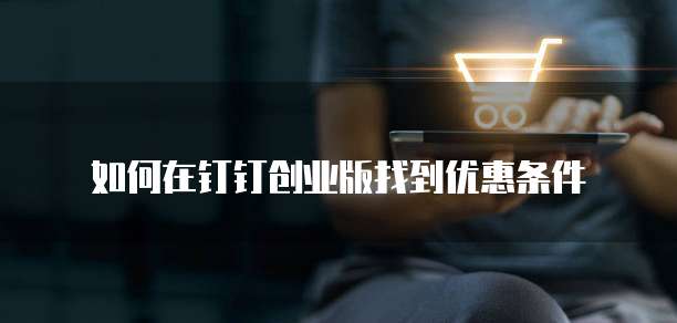 如何在钉钉创业版找到优惠条件