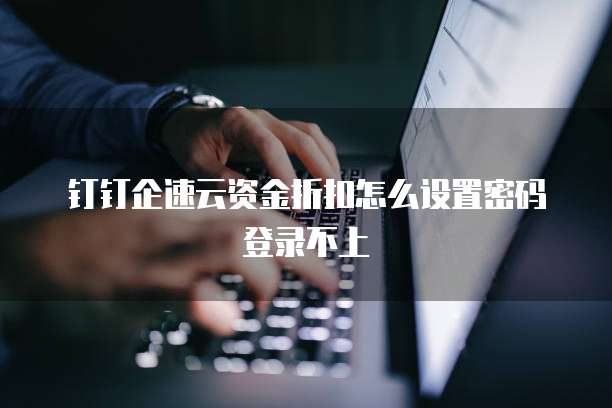 钉钉企速云资金折扣怎么设置密码登录不上