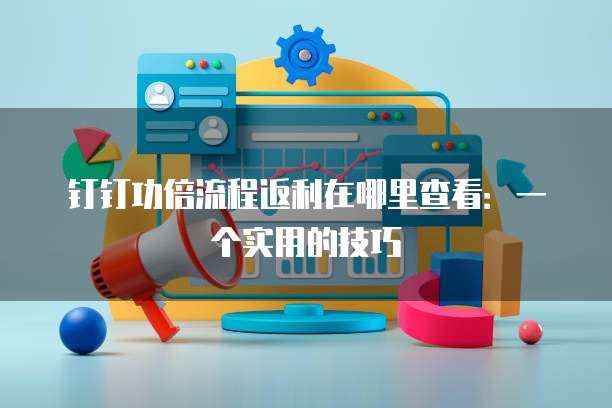 钉钉功倍流程返利在哪里查看:一个实用的技巧