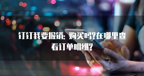 钉钉我要报销: 购买吗?在哪里查看订单明细?
