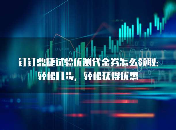 钉钉鼎捷试验优测代金券怎么领取:轻松几步,轻松获得优惠