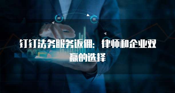 钉钉法务服务返佣:律师和企业双赢的选择