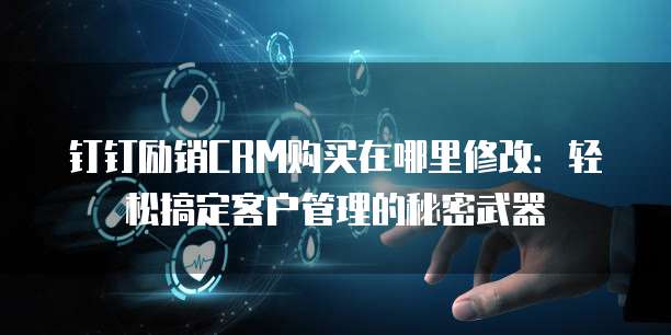 钉钉励销CRM购买在哪里修改:轻松搞定客户管理的秘密武器