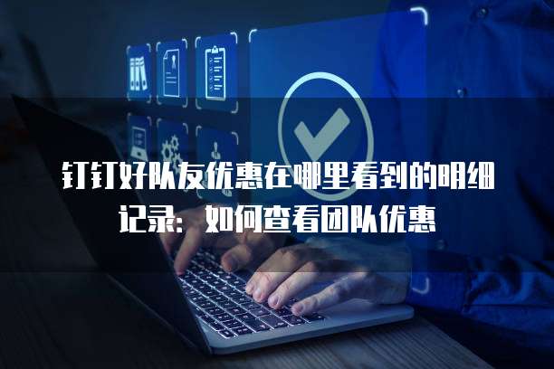 钉钉好队友优惠在哪里看到的明细记录:如何查看团队优惠