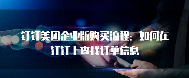 钉钉美团企业版购买流程:如何在钉钉上查找订单信息
