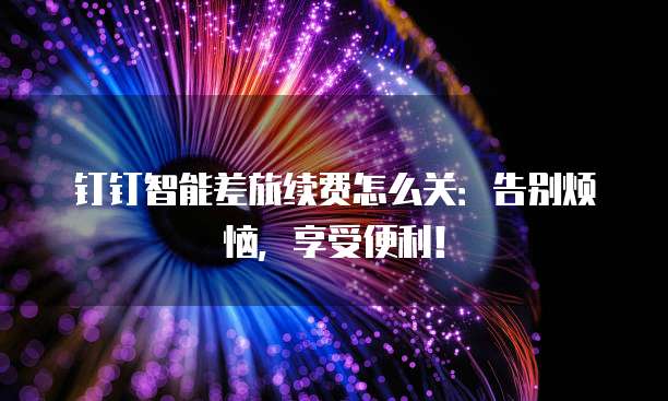 钉钉智能差旅续费怎么关:告别烦恼,享受便利!