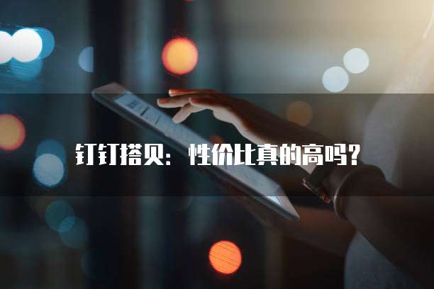 钉钉搭贝:性价比真的高吗?