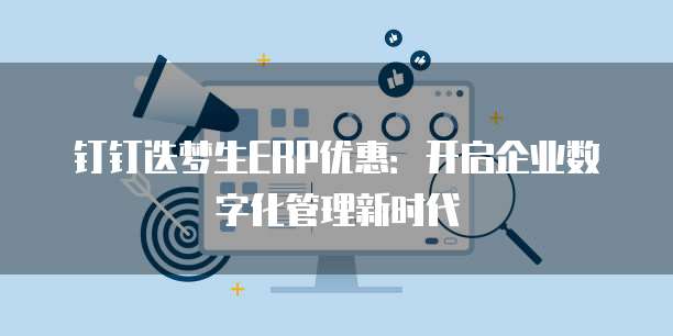 钉钉迭梦生ERP优惠:开启企业数字化管理新时代