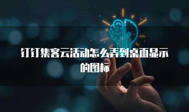 钉钉集客云活动怎么弄到桌面显示的图标