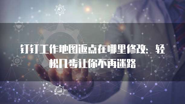 钉钉工作地图返点在哪里修改:轻松几步让你不再迷路