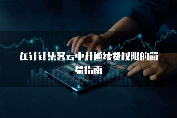 在钉钉集客云中开通续费权限的简易指南