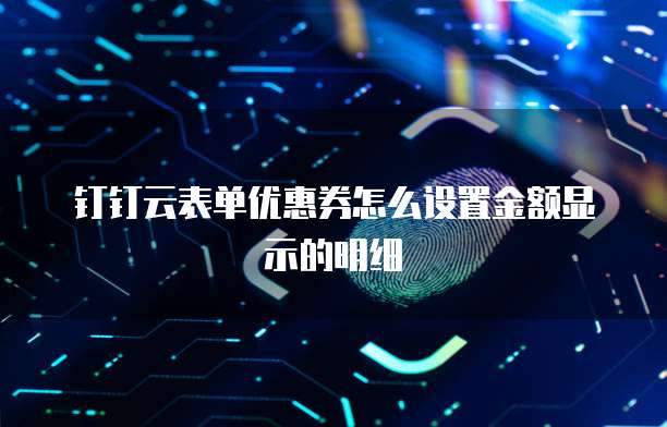 钉钉云表单优惠券怎么设置金额显示的明细
