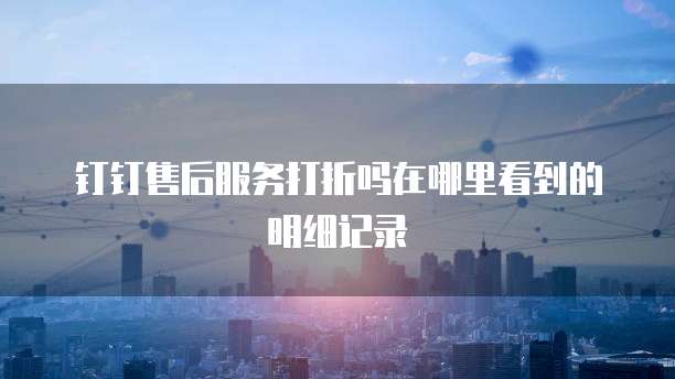 钉钉售后服务打折吗在哪里看到的明细记录