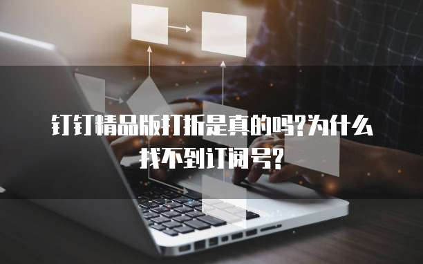 钉钉精品版打折是真的吗?为什么找不到订阅号?