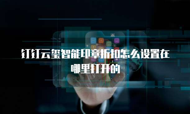 钉钉云玺智能印章折扣怎么设置在哪里打开的