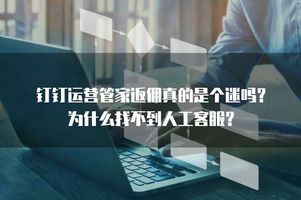 钉钉运营管家返佣真的是个迷吗?为什么找不到人工客服?