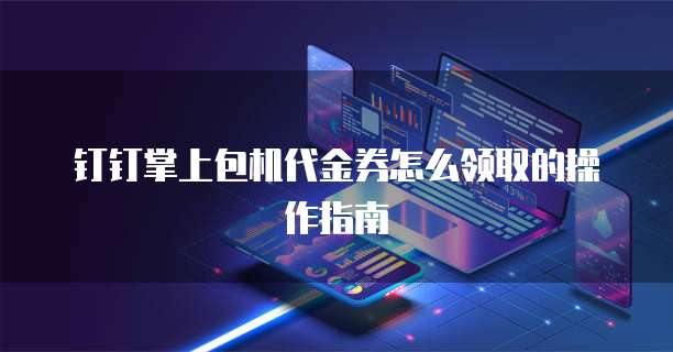 钉钉掌上包机代金券怎么领取的操作指南